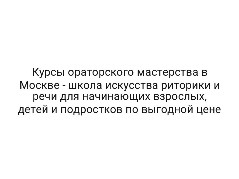 Курсы ораторского мастерства в Москве — школа искусства риторики и речи для начинающих взрослых, детей и подростков по выгодной цене