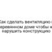 Как сделать вентиляцию в деревянном доме чтобы не нарушить конструкцию