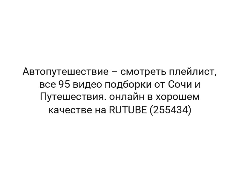 Автопутешествие – смотреть плейлист, все 95 видео подборки от Сочи и Путешествия. онлайн в хорошем качестве на RUTUBE (255434)