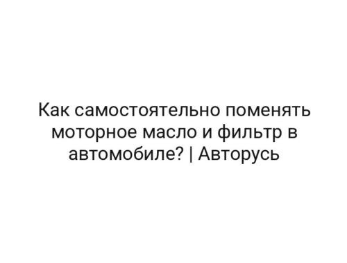 Как самостоятельно поменять моторное масло и фильтр в автомобиле? | Авторусь