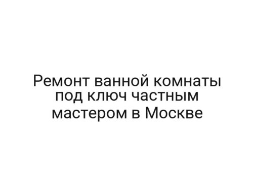 Ремонт ванной комнаты под ключ частным мастером в Москве