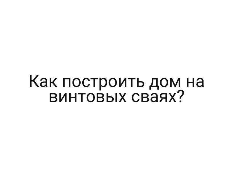 Как построить дом на винтовых сваях?