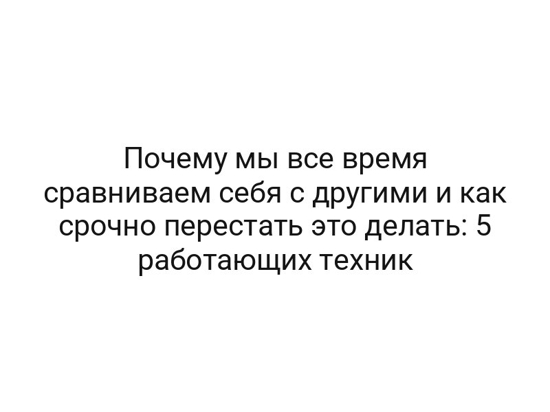Почему мы все время сравниваем себя с другими и как срочно перестать это делать: 5 работающих техник