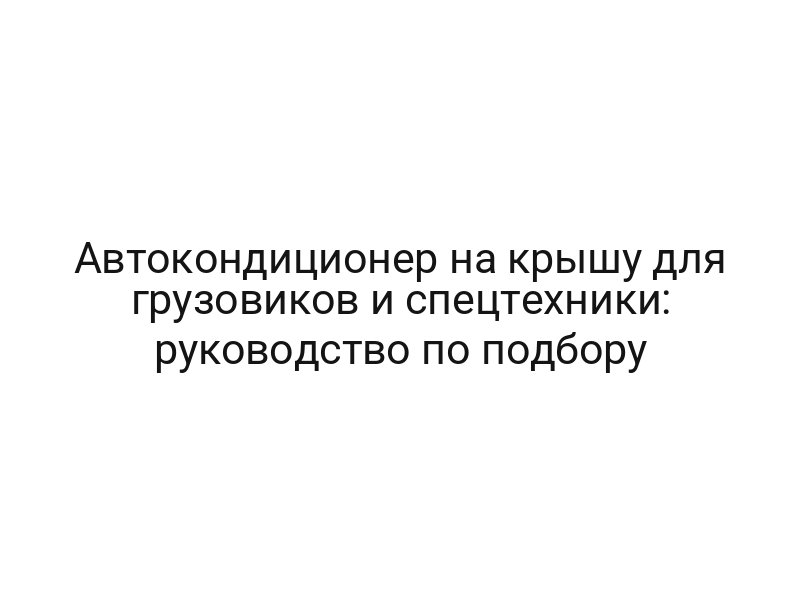 Автокондиционер на крышу для грузовиков и спецтехники: руководство по подбору