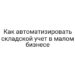 Как автоматизировать складской учет в малом бизнесе