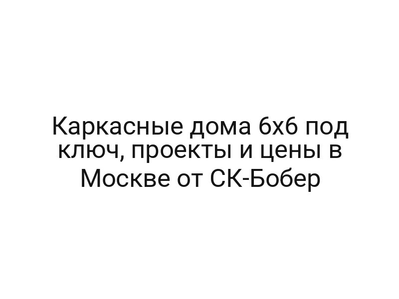 Каркасные дома 6х6 под ключ, проекты и цены в Москве от СК-Бобер