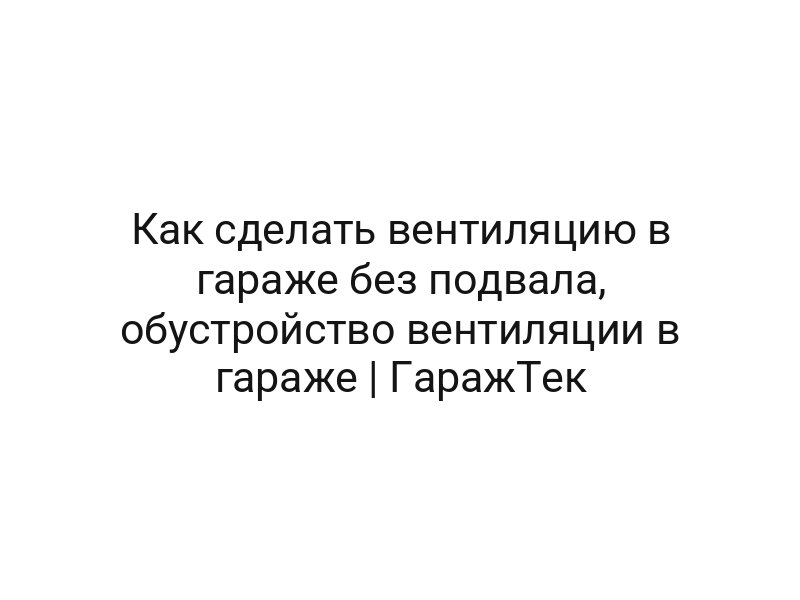 Как сделать вентиляцию в гараже без подвала, обустройство вентиляции в гараже | ГаражТек