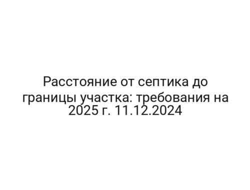 Расстояние от септика до границы участка: требования на 2025 г. 11.12.2024